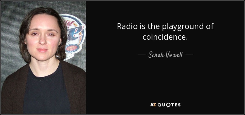 Radio is the playground of coincidence. - Sarah Vowell