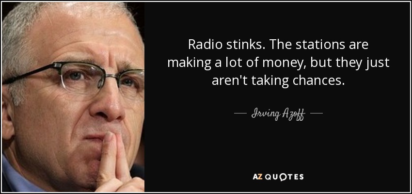 Radio stinks. The stations are making a lot of money, but they just aren't taking chances. - Irving Azoff