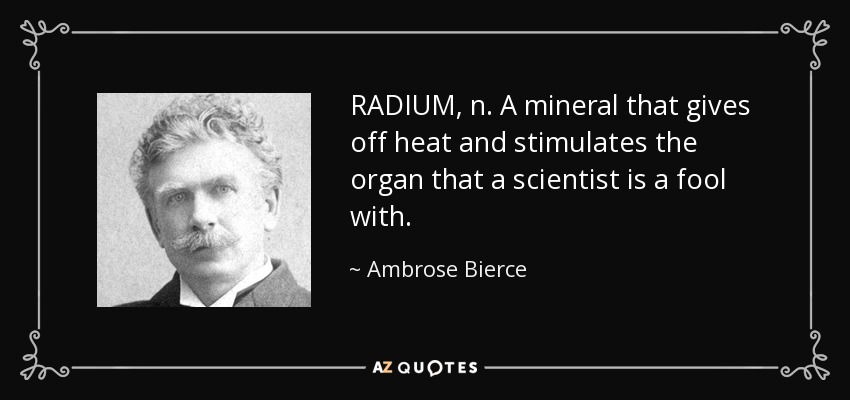 RADIUM, n. A mineral that gives off heat and stimulates the organ that a scientist is a fool with. - Ambrose Bierce