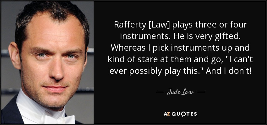Rafferty [Law] plays three or four instruments. He is very gifted. Whereas I pick instruments up and kind of stare at them and go, 