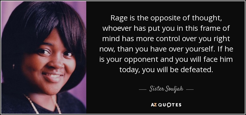 Rage is the opposite of thought, whoever has put you in this frame of mind has more control over you right now, than you have over yourself. If he is your opponent and you will face him today, you will be defeated. - Sister Souljah