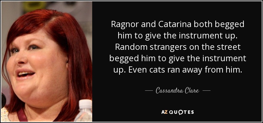 Ragnor and Catarina both begged him to give the instrument up. Random strangers on the street begged him to give the instrument up. Even cats ran away from him. - Cassandra Clare