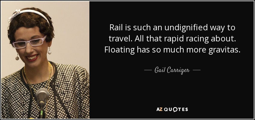 Rail is such an undignified way to travel. All that rapid racing about. Floating has so much more gravitas. - Gail Carriger