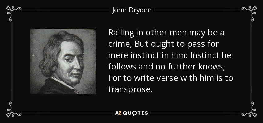 Railing in other men may be a crime, But ought to pass for mere instinct in him: Instinct he follows and no further knows, For to write verse with him is to transprose. - John Dryden