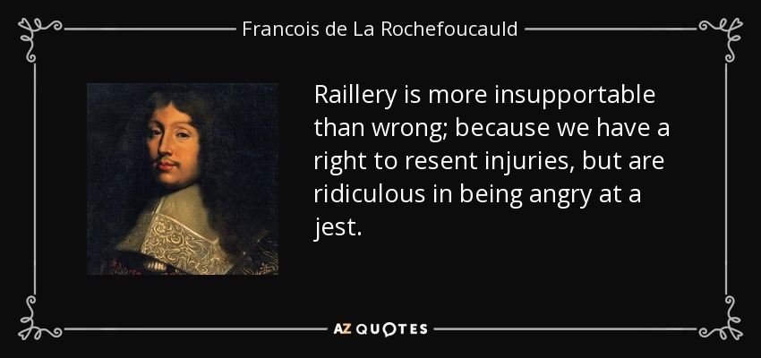 Raillery is more insupportable than wrong; because we have a right to resent injuries, but are ridiculous in being angry at a jest. - Francois de La Rochefoucauld