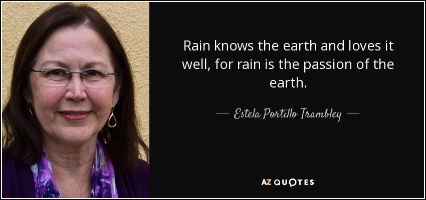 Rain knows the earth and loves it well, for rain is the passion of the earth. - Estela Portillo Trambley