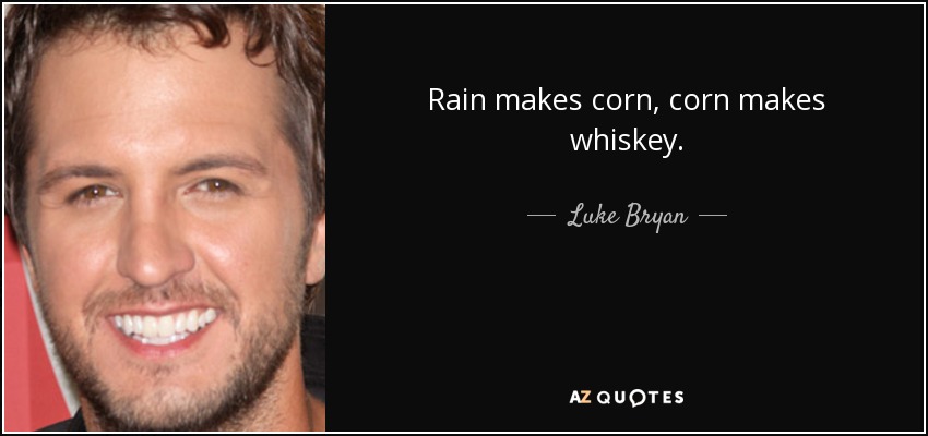 Rain makes corn, corn makes whiskey. - Luke Bryan