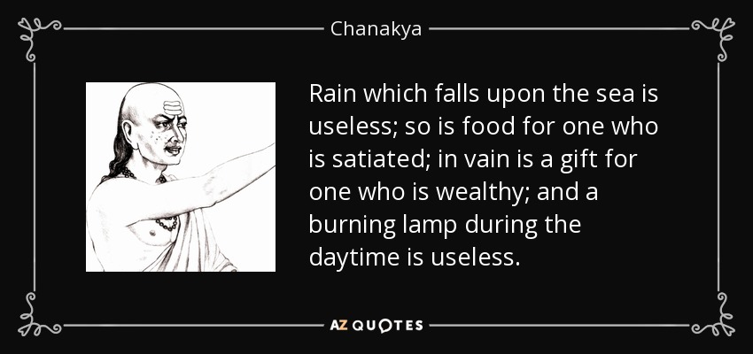 Rain which falls upon the sea is useless; so is food for one who is satiated; in vain is a gift for one who is wealthy; and a burning lamp during the daytime is useless. - Chanakya