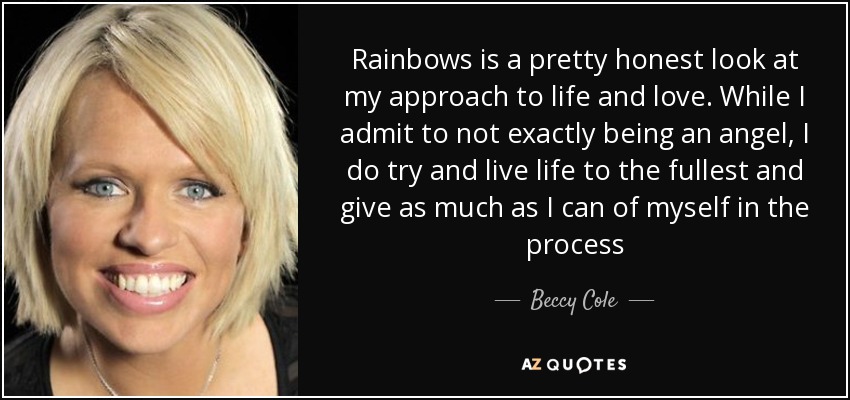 Rainbows is a pretty honest look at my approach to life and love. While I admit to not exactly being an angel, I do try and live life to the fullest and give as much as I can of myself in the process - Beccy Cole