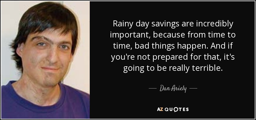 Rainy day savings are incredibly important, because from time to time, bad things happen. And if you're not prepared for that, it's going to be really terrible. - Dan Ariely