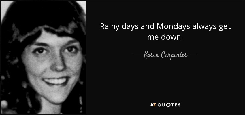 Rainy days and Mondays always get me down. - Karen Carpenter