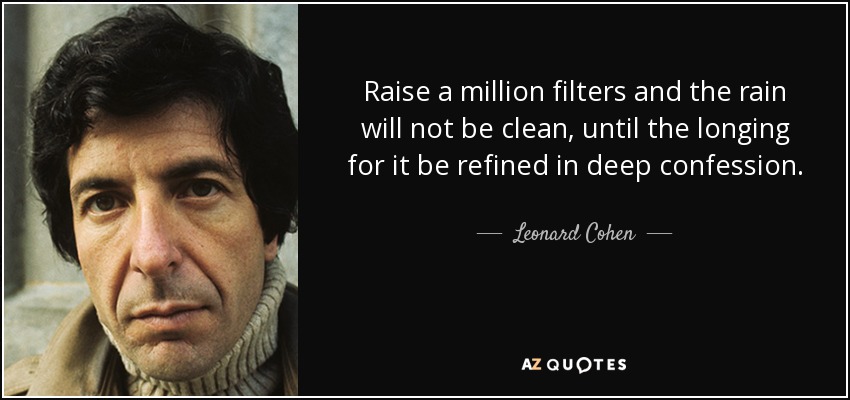 Raise a million filters and the rain will not be clean, until the longing for it be refined in deep confession. - Leonard Cohen