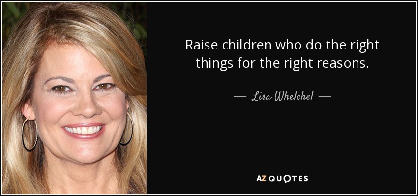 Raise children who do the right things for the right reasons. - Lisa Whelchel