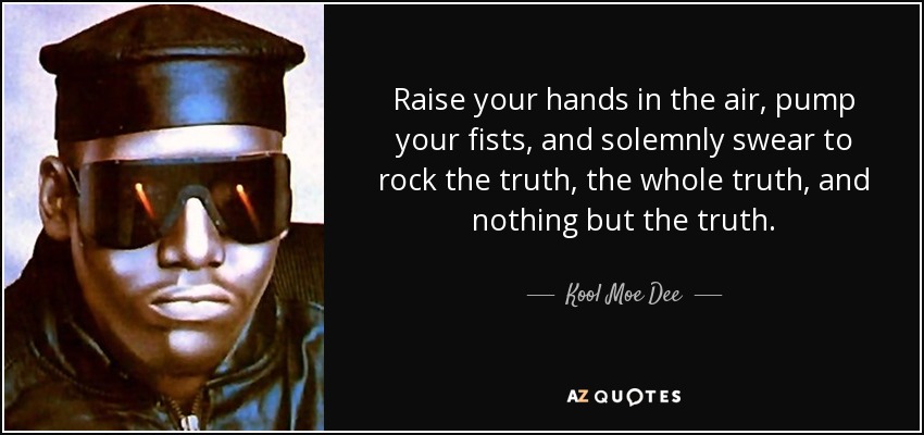 Raise your hands in the air, pump your fists, and solemnly swear to rock the truth, the whole truth, and nothing but the truth. - Kool Moe Dee