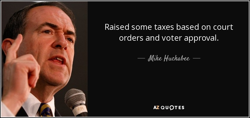Raised some taxes based on court orders and voter approval. - Mike Huckabee