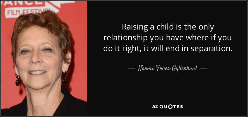 Raising a child is the only relationship you have where if you do it right, it will end in separation. - Naomi Foner Gyllenhaal