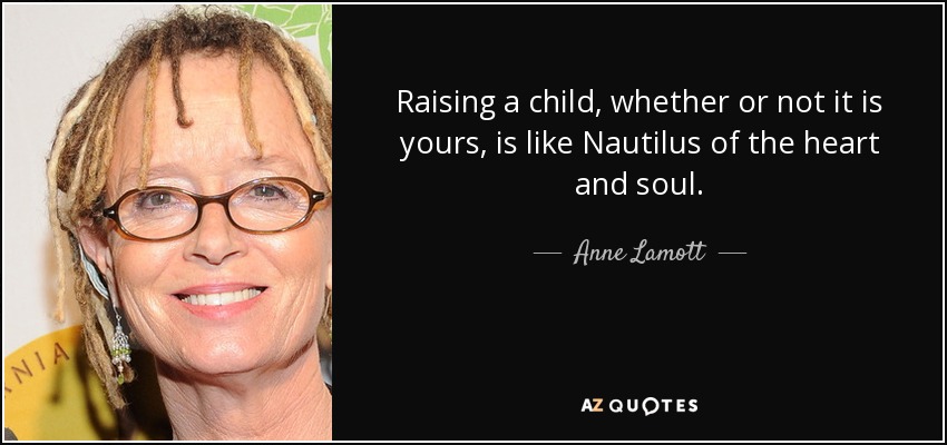 Raising a child, whether or not it is yours, is like Nautilus of the heart and soul. - Anne Lamott