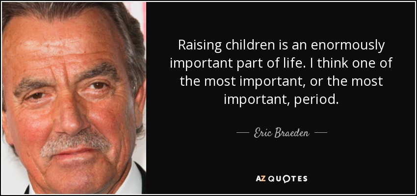 Raising children is an enormously important part of life. I think one of the most important, or the most important, period. - Eric Braeden