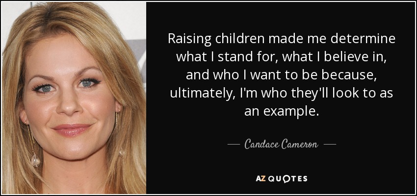 Raising children made me determine what I stand for, what I believe in, and who I want to be because, ultimately, I'm who they'll look to as an example. - Candace Cameron