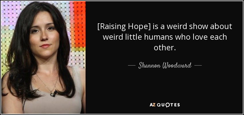 [Raising Hope] is a weird show about weird little humans who love each other. - Shannon Woodward