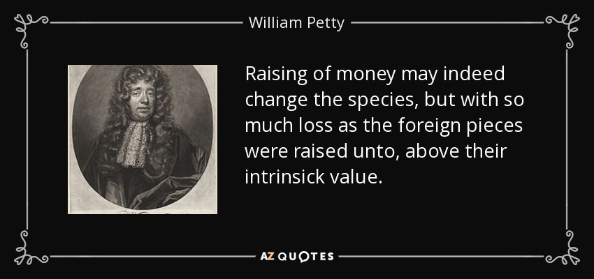 Raising of money may indeed change the species, but with so much loss as the foreign pieces were raised unto, above their intrinsick value. - William Petty