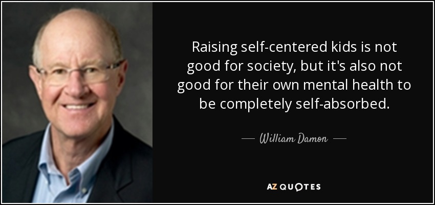 Raising self-centered kids is not good for society, but it's also not good for their own mental health to be completely self-absorbed. - William Damon