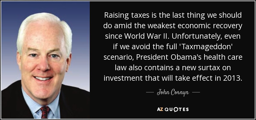 Raising taxes is the last thing we should do amid the weakest economic recovery since World War II. Unfortunately, even if we avoid the full 'Taxmageddon' scenario, President Obama's health care law also contains a new surtax on investment that will take effect in 2013. - John Cornyn