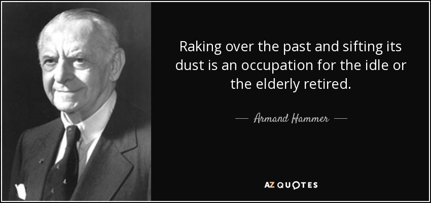 Raking over the past and sifting its dust is an occupation for the idle or the elderly retired. - Armand Hammer