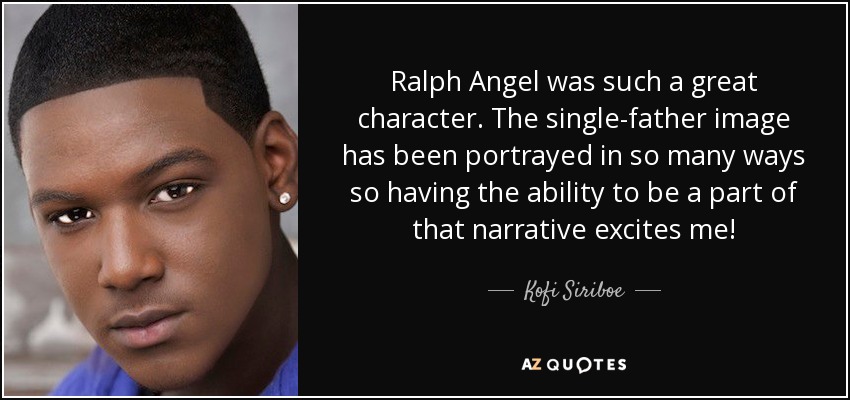 Ralph Angel was such a great character. The single-father image has been portrayed in so many ways so having the ability to be a part of that narrative excites me! - Kofi Siriboe