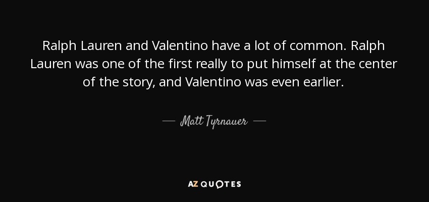 Ralph Lauren and Valentino have a lot of common. Ralph Lauren was one of the first really to put himself at the center of the story, and Valentino was even earlier. - Matt Tyrnauer