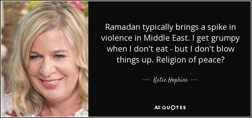 Ramadan typically brings a spike in violence in Middle East. I get grumpy when I don't eat - but I don't blow things up. Religion of peace? - Katie Hopkins