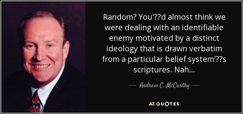 Random? You'd almost think we were dealing with an identifiable enemy motivated by a distinct ideology that is drawn verbatim from a particular belief system's scriptures. Nah . . . - Andrew C. McCarthy