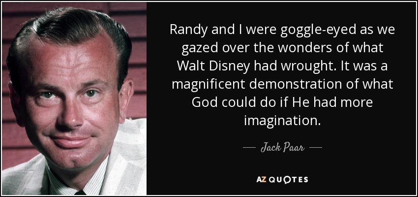 Randy and I were goggle-eyed as we gazed over the wonders of what Walt Disney had wrought. It was a magnificent demonstration of what God could do if He had more imagination. - Jack Paar