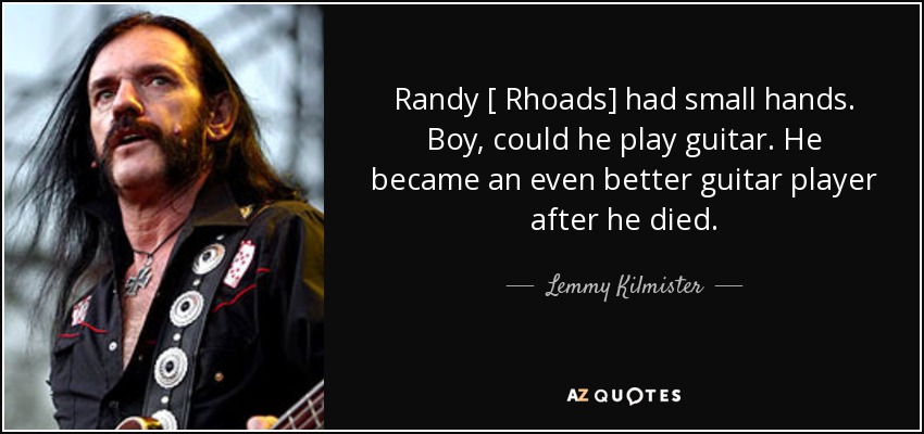 Randy [ Rhoads] had small hands. Boy, could he play guitar. He became an even better guitar player after he died. - Lemmy Kilmister