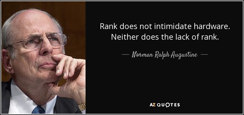 Rank does not intimidate hardware. Neither does the lack of rank. - Norman Ralph Augustine