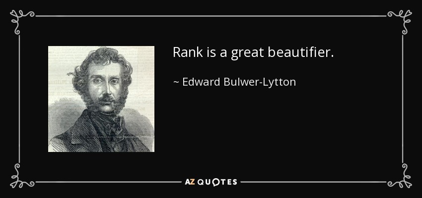 Rank is a great beautifier. - Edward Bulwer-Lytton, 1st Baron Lytton