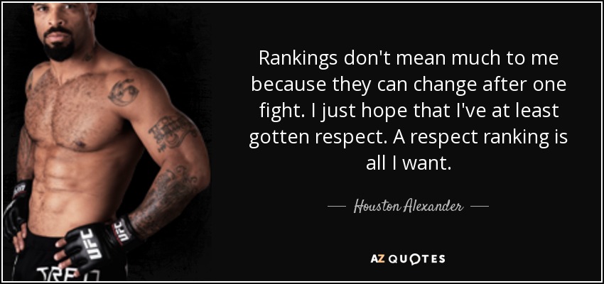 Rankings don't mean much to me because they can change after one fight. I just hope that I've at least gotten respect. A respect ranking is all I want. - Houston Alexander