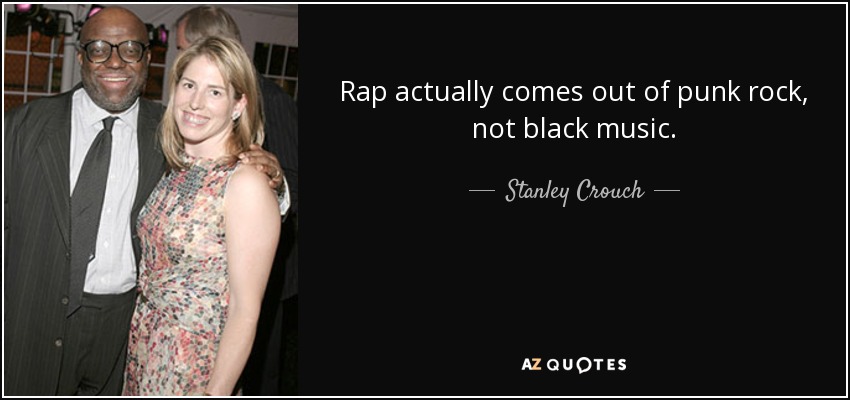 Rap actually comes out of punk rock, not black music. - Stanley Crouch