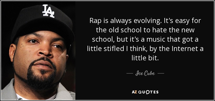 Rap is always evolving. It's easy for the old school to hate the new school, but it's a music that got a little stifled I think, by the Internet a little bit. - Ice Cube