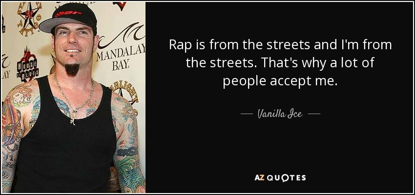 Rap is from the streets and I'm from the streets. That's why a lot of people accept me. - Vanilla Ice