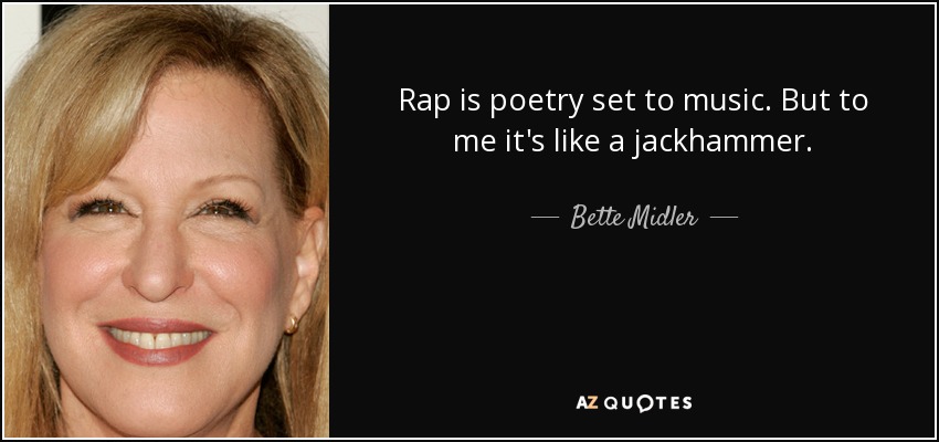 Rap is poetry set to music. But to me it's like a jackhammer. - Bette Midler