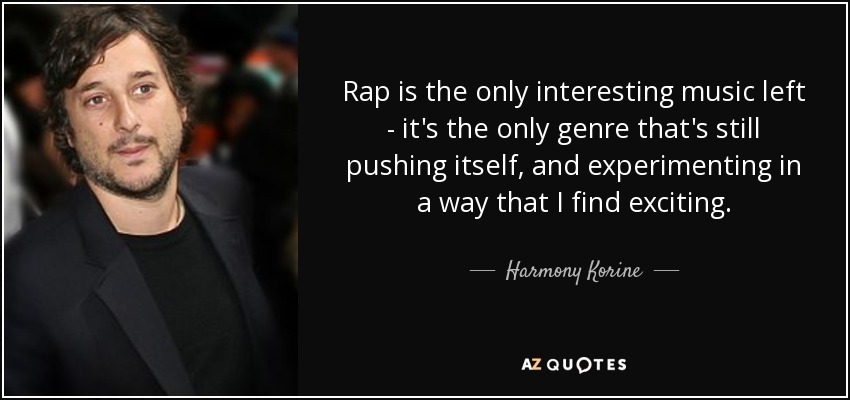 Rap is the only interesting music left - it's the only genre that's still pushing itself, and experimenting in a way that I find exciting. - Harmony Korine