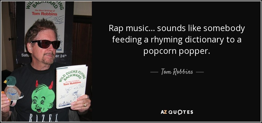 Rap music... sounds like somebody feeding a rhyming dictionary to a popcorn popper. - Tom Robbins