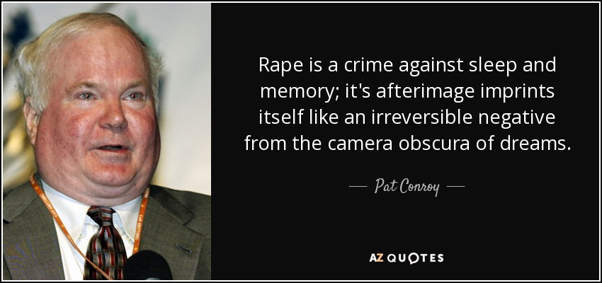 Rape is a crime against sleep and memory; it's afterimage imprints itself like an irreversible negative from the camera obscura of dreams. - Pat Conroy