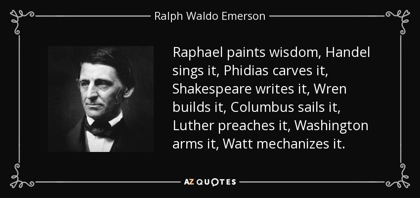 Raphael paints wisdom, Handel sings it, Phidias carves it, Shakespeare writes it, Wren builds it, Columbus sails it, Luther preaches it, Washington arms it, Watt mechanizes it. - Ralph Waldo Emerson