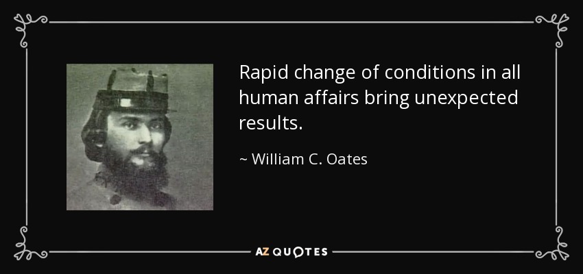Rapid change of conditions in all human affairs bring unexpected results. - William C. Oates