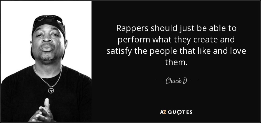 Rappers should just be able to perform what they create and satisfy the people that like and love them. - Chuck D