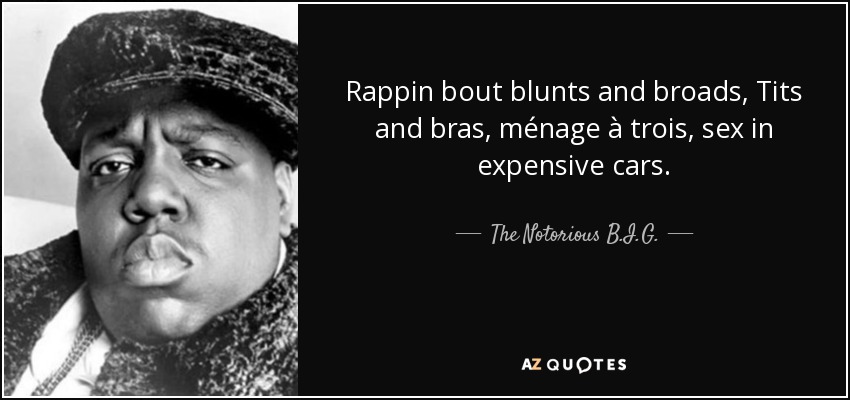 Rappin bout blunts and broads, Tits and bras, ménage à trois, sex in expensive cars. - The Notorious B.I.G.