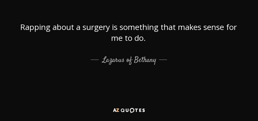 Rapping about a surgery is something that makes sense for me to do. - Lazarus of Bethany