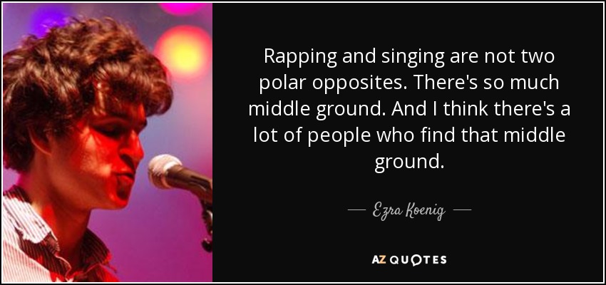 Rapping and singing are not two polar opposites. There's so much middle ground. And I think there's a lot of people who find that middle ground. - Ezra Koenig